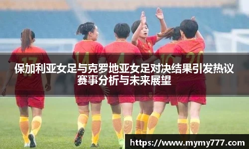 保加利亚女足与克罗地亚女足对决结果引发热议赛事分析与未来展望
