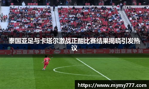 泰国亚足与卡塔尔激战正酣比赛结果揭晓引发热议